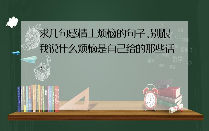 求几句感情上烦恼的句子,别跟我说什么烦恼是自己给的那些话,