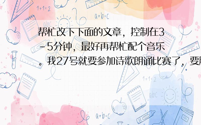 帮忙改下下面的文章，控制在3-5分钟，最好再帮忙配个音乐。我27号就要参加诗歌朗诵比赛了，要脱稿。快点吖