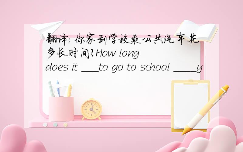 翻译：你家到学校乘公共汽车花多长时间?How long does it ___to go to school ____y