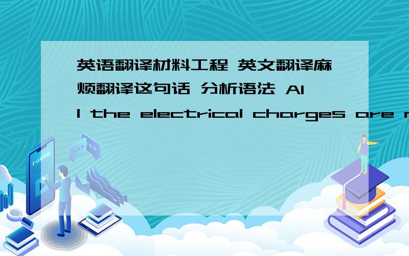 英语翻译材料工程 英文翻译麻烦翻译这句话 分析语法 All the electrical charges are neu