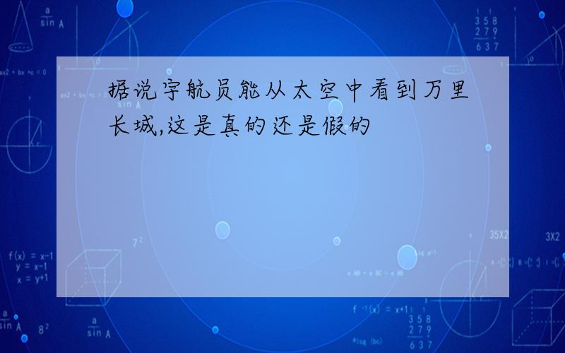 据说宇航员能从太空中看到万里长城,这是真的还是假的