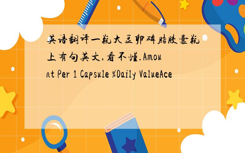 英语翻译一瓶大豆卵磷脂胶囊瓶上有句英文,看不懂.Amount Per 1 Capsule %Daily ValueAce