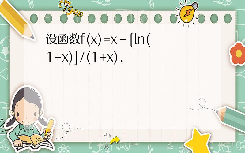 设函数f(x)=x-[ln(1+x)]/(1+x),