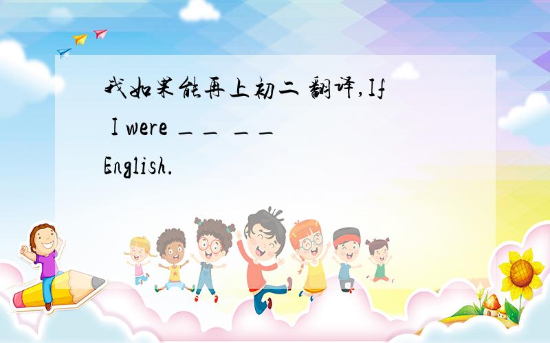 我如果能再上初二 翻译,If I were __ __ English.