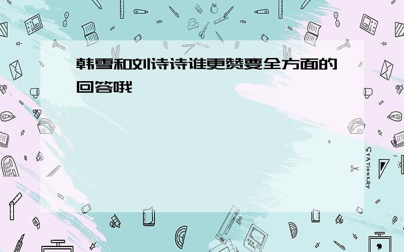 韩雪和刘诗诗谁更赞要全方面的回答哦,