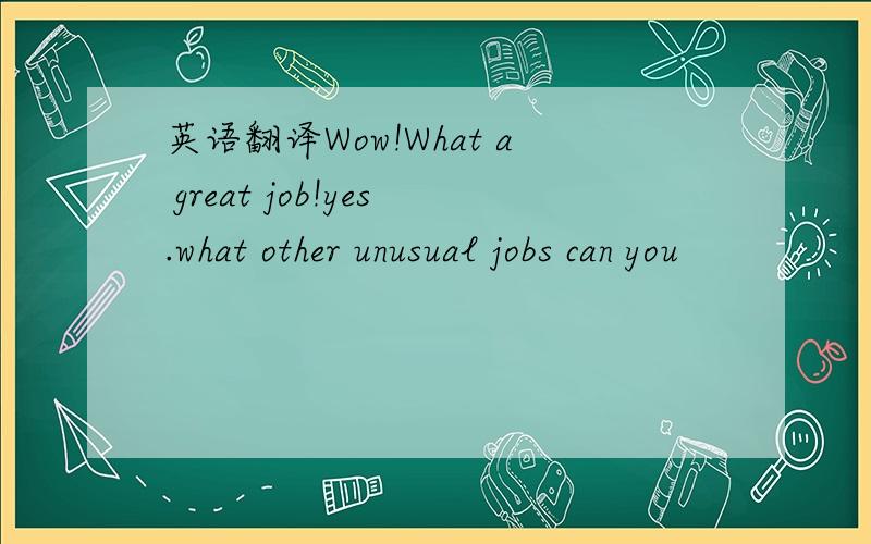 英语翻译Wow!What a great job!yes.what other unusual jobs can you