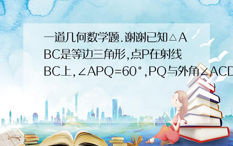 一道几何数学题.谢谢已知△ABC是等边三角形,点P在射线BC上,∠APQ=60°,PQ与外角∠ACD的角平分线交于点Q.