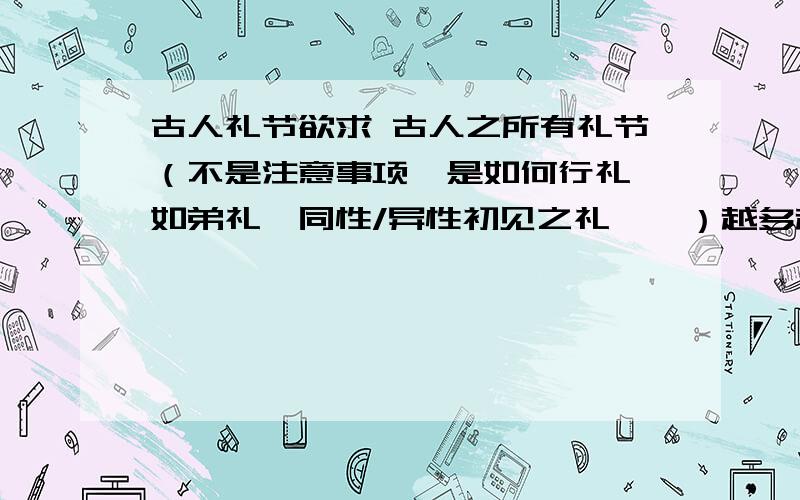 古人礼节欲求 古人之所有礼节（不是注意事项,是如何行礼,如弟礼,同性/异性初见之礼……）越多越好,答得好的可追加接受复制