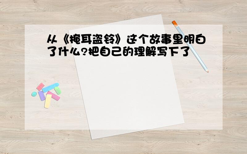 从《掩耳盗铃》这个故事里明白了什么?把自己的理解写下了