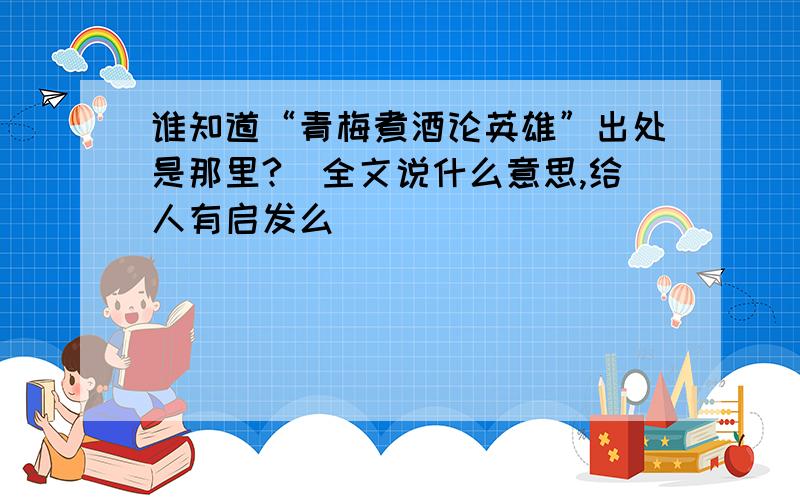 谁知道“青梅煮酒论英雄”出处是那里?（全文说什么意思,给人有启发么）