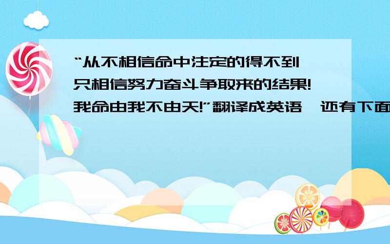 “从不相信命中注定的得不到,只相信努力奋斗争取来的结果!我命由我不由天!”翻译成英语,还有下面的话