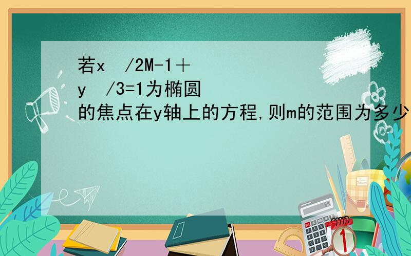 若x²/2M-1＋y²/3=1为椭圆的焦点在y轴上的方程,则m的范围为多少.