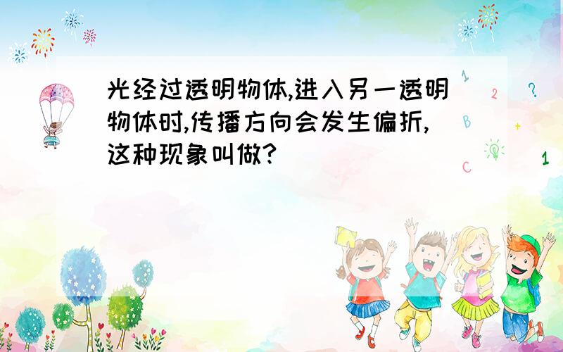 光经过透明物体,进入另一透明物体时,传播方向会发生偏折,这种现象叫做?