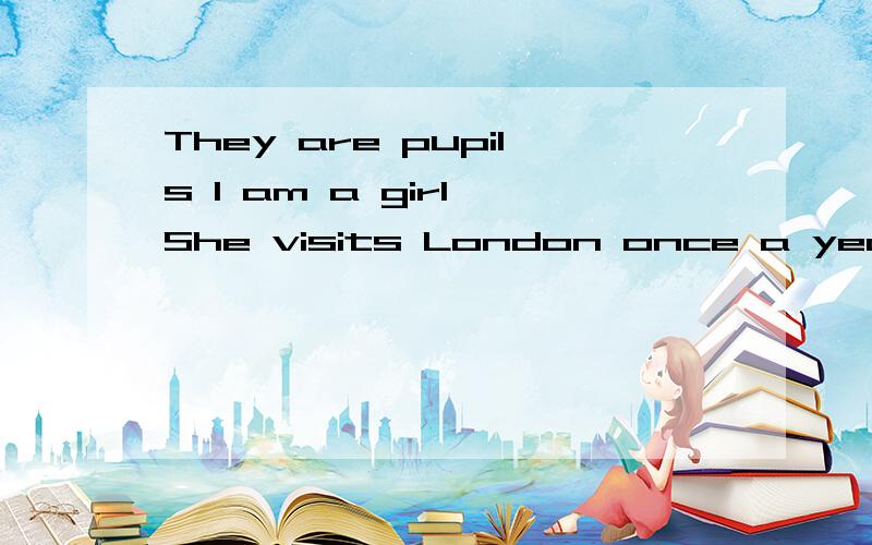 They are pupils I am a girl She visits London once a year 转换