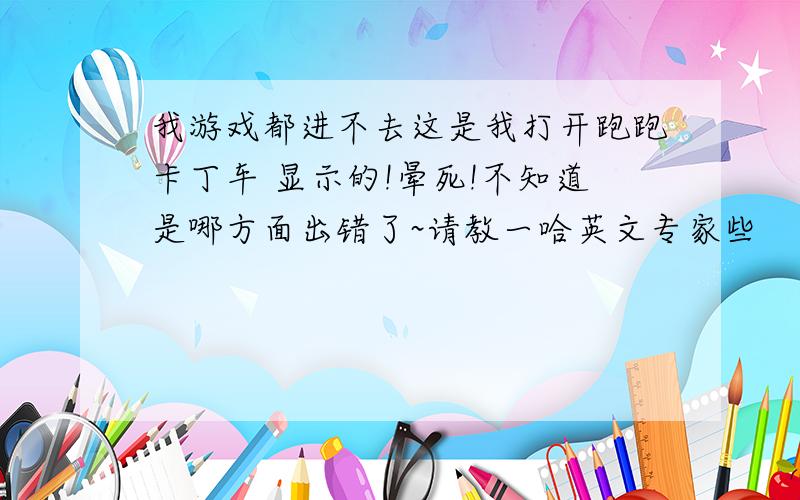 我游戏都进不去这是我打开跑跑卡丁车 显示的!晕死!不知道是哪方面出错了~请教一哈英文专家些