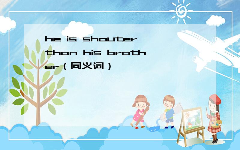 he is shouter than his brother（同义词）