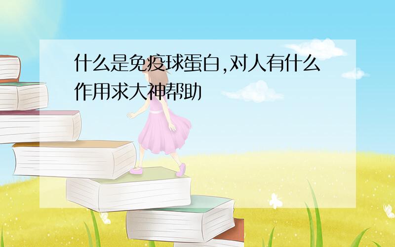 什么是免疫球蛋白,对人有什么作用求大神帮助