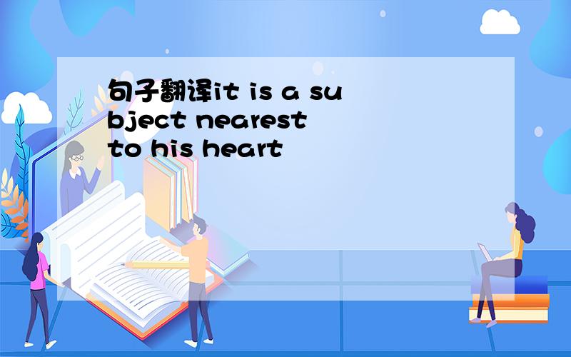 句子翻译it is a subject nearest to his heart