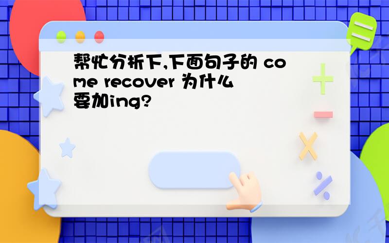 帮忙分析下,下面句子的 come recover 为什么要加ing?