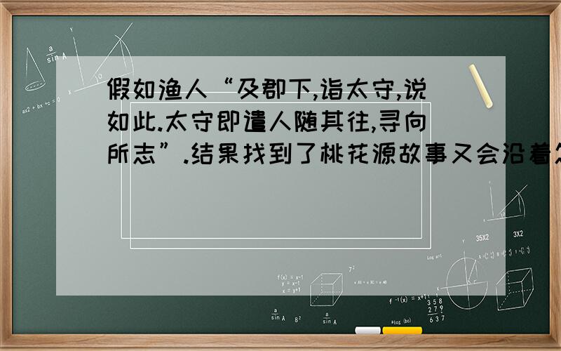 假如渔人“及郡下,诣太守,说如此.太守即遣人随其往,寻向所志”.结果找到了桃花源故事又会沿着怎样的方向