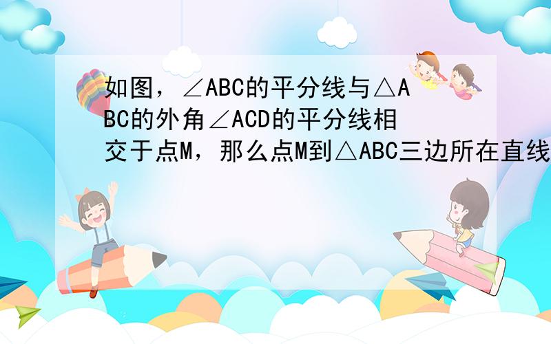 如图，∠ABC的平分线与△ABC的外角∠ACD的平分线相交于点M，那么点M到△ABC三边所在直线的垂线段的长度相等的理由