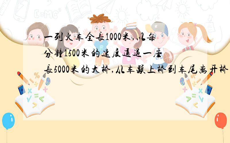 一列火车全长1000米,以每分钟1500米的速度通过一座长5000米的大桥,从车头上桥到车尾离开桥共需多少分钟?