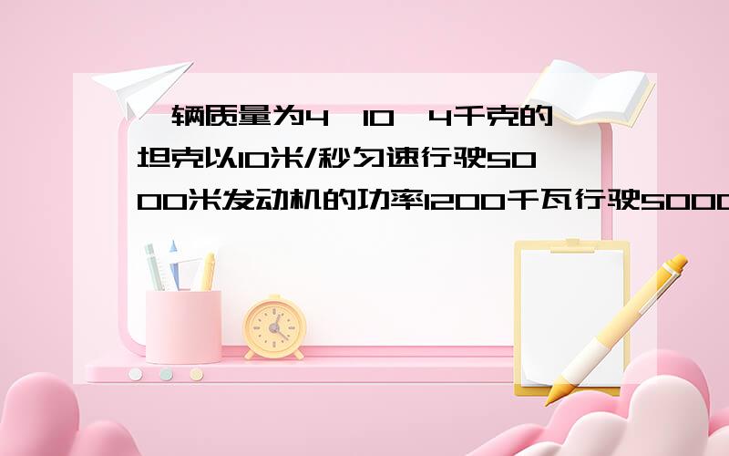 一辆质量为4*10^4千克的坦克以10米/秒匀速行驶5000米发动机的功率1200千瓦行驶5000米发动机做了多少功?