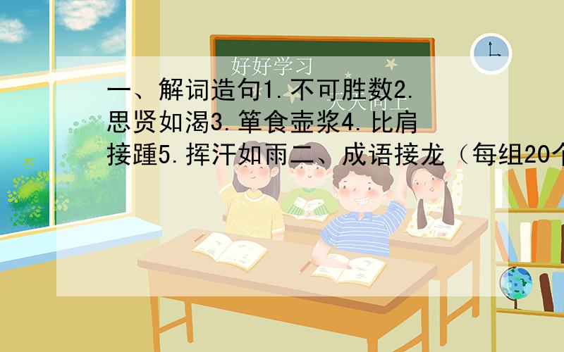 一、解词造句1.不可胜数2.思贤如渴3.箪食壶浆4.比肩接踵5.挥汗如雨二、成语接龙（每组20个）1.变化无穷2.一鼓作