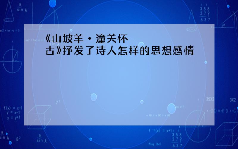 《山坡羊•潼关怀古》抒发了诗人怎样的思想感情