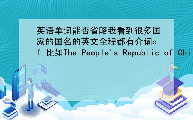 英语单词能否省略我看到很多国家的国名的英文全程都有介词of,比如The People's Republic of Chi