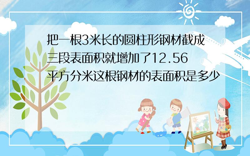 把一根3米长的圆柱形钢材截成三段表面积就增加了12.56平方分米这根钢材的表面积是多少