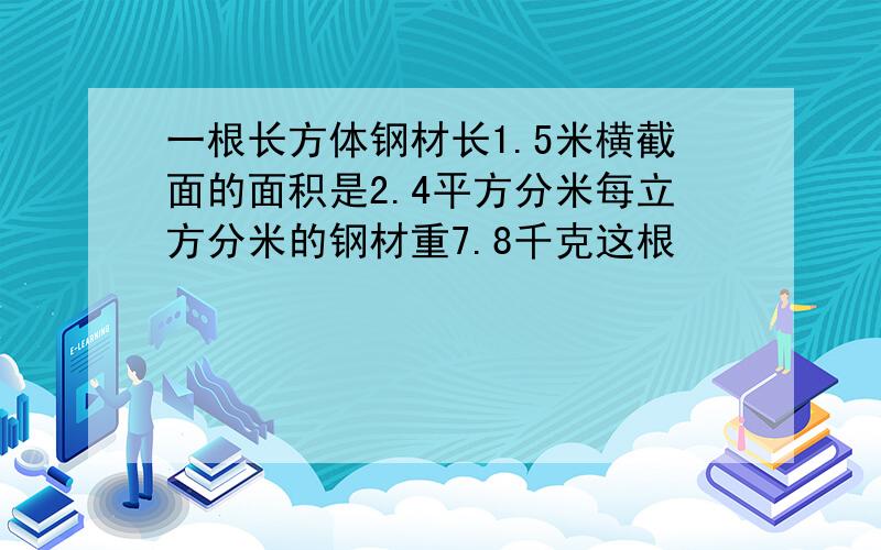 一根长方体钢材长1.5米横截面的面积是2.4平方分米每立方分米的钢材重7.8千克这根