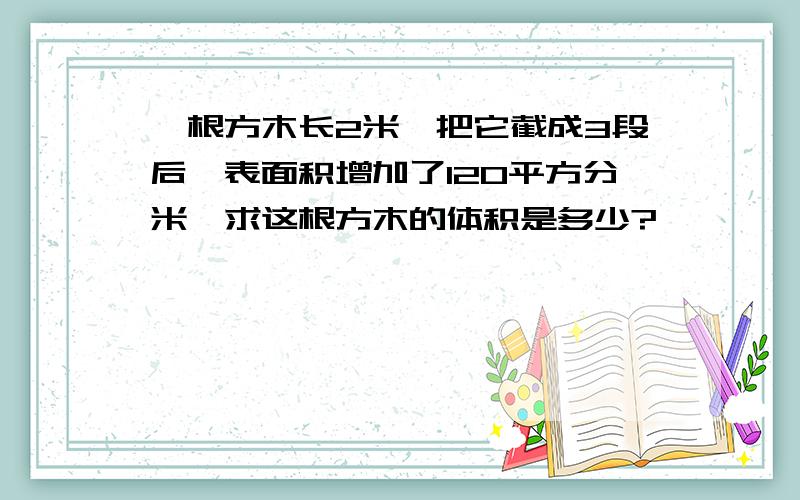 一根方木长2米,把它截成3段后,表面积增加了120平方分米,求这根方木的体积是多少?