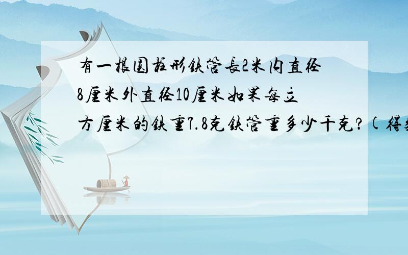 有一根圆柱形铁管长2米内直径8厘米外直径10厘米如果每立方厘米的铁重7.8克铁管重多少千克?(得数保留两位小