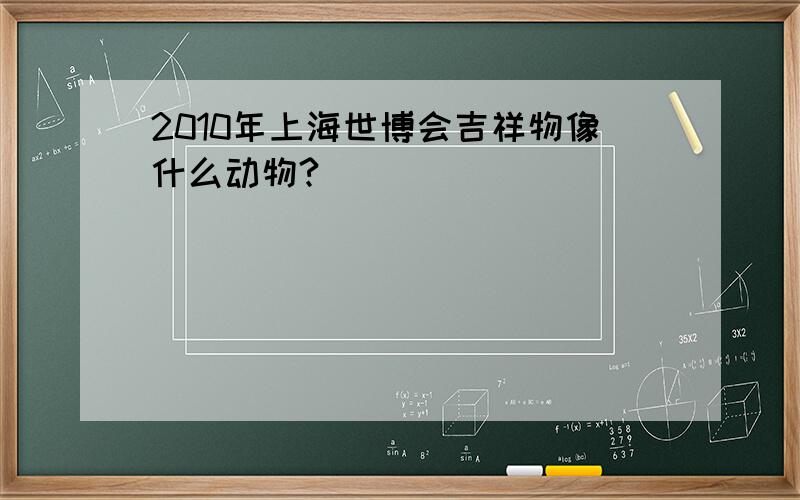 2010年上海世博会吉祥物像什么动物?