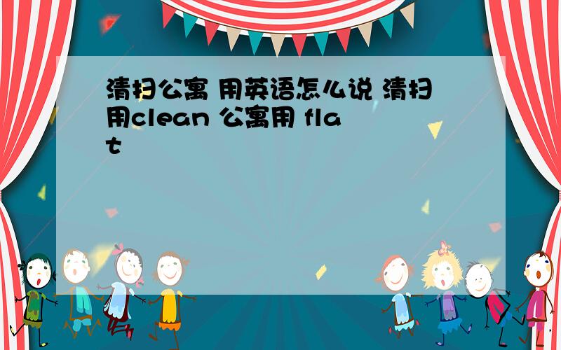 清扫公寓 用英语怎么说 清扫用clean 公寓用 flat