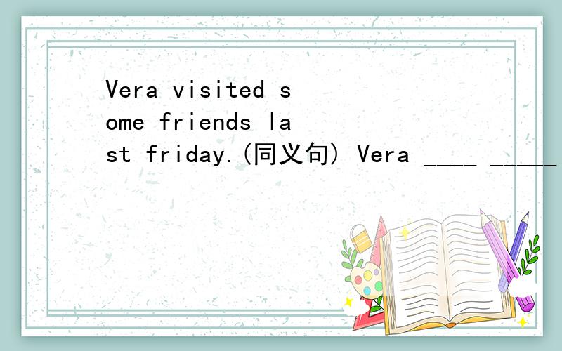 Vera visited some friends last friday.(同义句) Vera ____ _____