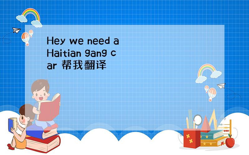 Hey we need a Haitian gang car 帮我翻译