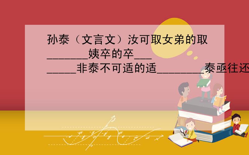 孙泰（文言文）汝可取女弟的取_______姨卒的卒________非泰不可适的适________泰亟往还之的亟_____