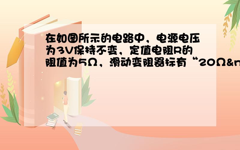 在如图所示的电路中，电源电压为3V保持不变，定值电阻R的阻值为5Ω，滑动变阻器标有“20Ω  2A”字样，当滑