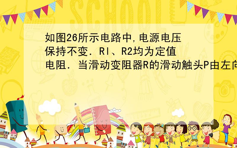 如图26所示电路中,电源电压保持不变．Rl、R2均为定值电阻．当滑动变阻器R的滑动触头P由左向右移动时( )