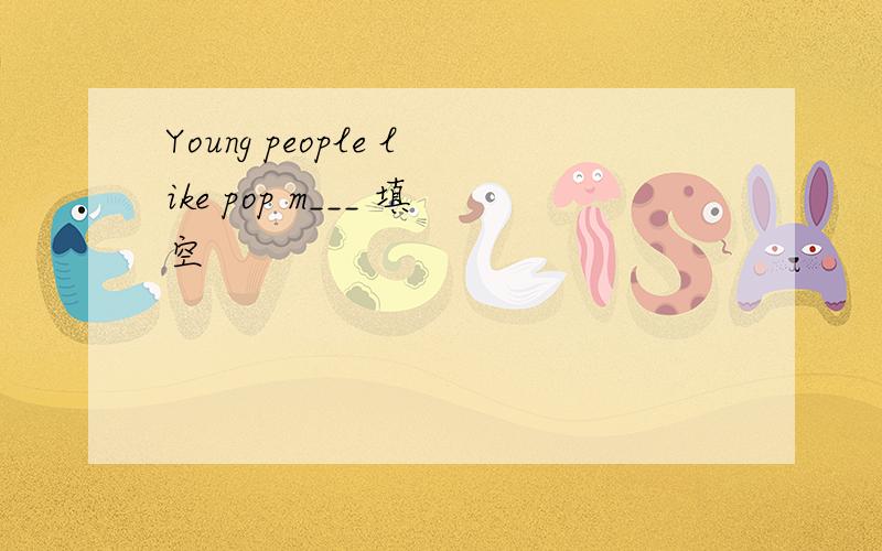 Young people like pop m___ 填空