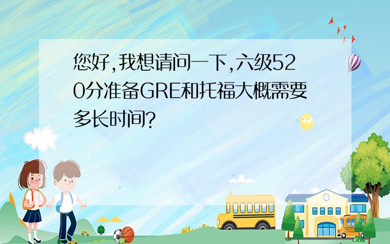 您好,我想请问一下,六级520分准备GRE和托福大概需要多长时间?