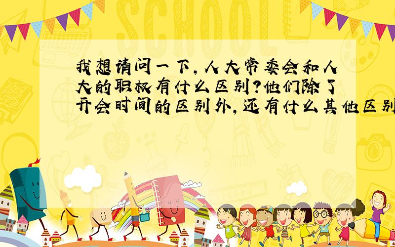 我想请问一下,人大常委会和人大的职权有什么区别?他们除了开会时间的区别外,还有什么其他区别吗?