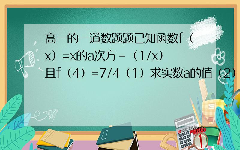 高一的一道数题题已知函数f（x）=x的a次方-（1/x）且f（4）=7/4（1）求实数a的值（2）判断函数f（X）在（0