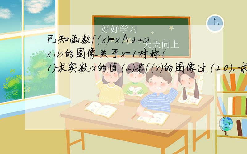 已知函数f（x）＝x∧2+ax+b的图像关于x＝1对称（1）求实数a的值（2）若f（x）的图像过（2.0）,求x∈[0,