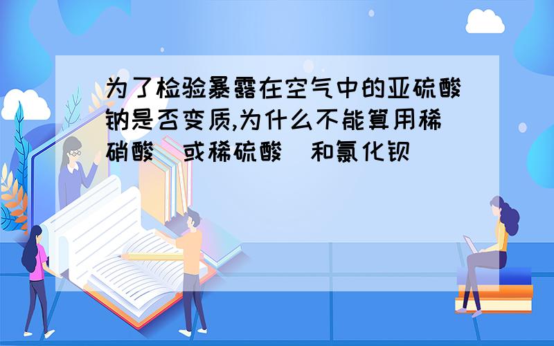 为了检验暴露在空气中的亚硫酸钠是否变质,为什么不能算用稀硝酸（或稀硫酸）和氯化钡