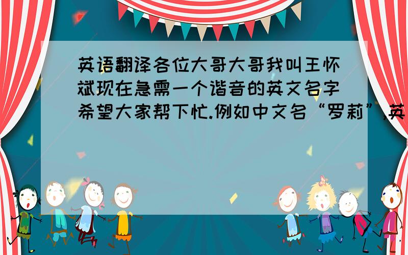 英语翻译各位大哥大哥我叫王怀斌现在急需一个谐音的英文名字希望大家帮下忙.例如中文名“罗莉”,英文名就是“loli”.要谐