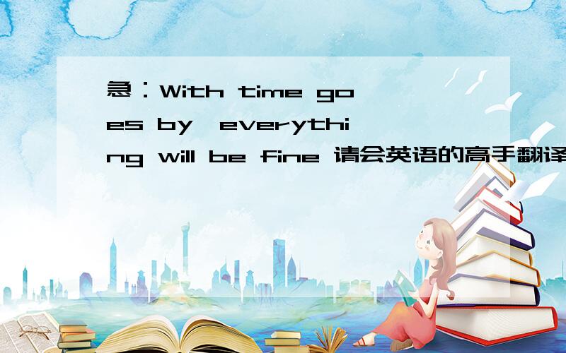 急：With time goes by,everything will be fine 请会英语的高手翻译下下...