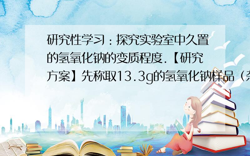 研究性学习：探究实验室中久置的氢氧化钠的变质程度.【研究方案】先称取13.3g的氢氧化钠样品（杂质为碳酸钠）,配置成溶液